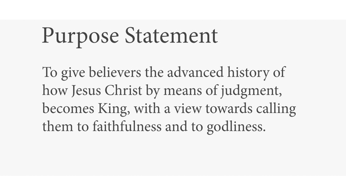 Purpose Statement: To give believers the advanced history of how Jesus Christ by means of judgment, becomes King, with a view towards calling them to faithfulness and to godliness.