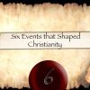 Six Events that Shaped Christianity